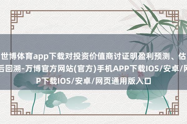 世博体育app下载对投资价值商讨证明盈利预测、估值论断开展过后回溯-万博官方网站(官方)手机APP下载IOS/安卓/网页通用版入口