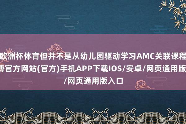 欧洲杯体育但并不是从幼儿园驱动学习AMC关联课程-万博官方网站(官方)手机APP下载IOS/安卓/网页通用版入口