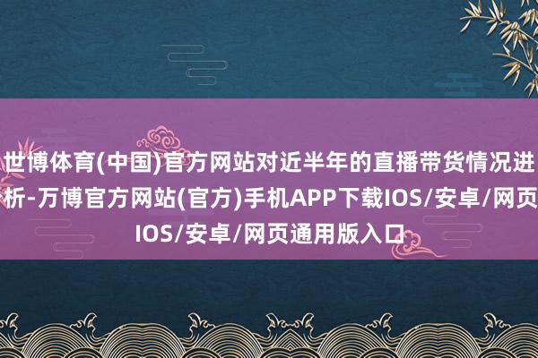 世博体育(中国)官方网站对近半年的直播带货情况进行了深切分析-万博官方网站(官方)手机APP下载IOS/安卓/网页通用版入口