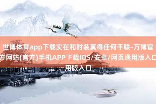 世博体育app下载实在和时装莫得任何干联-万博官方网站(官方)手机APP下载IOS/安卓/网页通用版入口