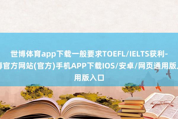 世博体育app下载一般要求TOEFL/IELTS获利-万博官方网站(官方)手机APP下载IOS/安卓/网页通用版入口