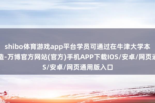 shibo体育游戏app平台学员可通过在牛津大学本项盘算深造-万博官方网站(官方)手机APP下载IOS/安卓/网页通用版入口