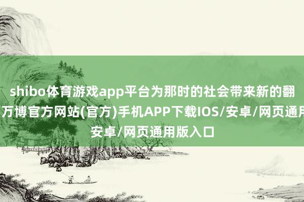 shibo体育游戏app平台为那时的社会带来新的翻生力军-万博官方网站(官方)手机APP下载IOS/安卓/网页通用版入口