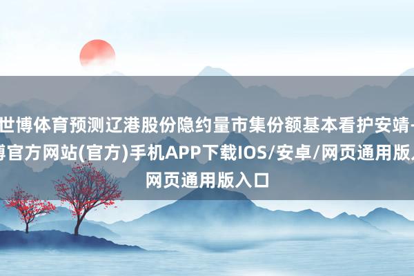 世博体育预测辽港股份隐约量市集份额基本看护安靖-万博官方网站(官方)手机APP下载IOS/安卓/网页通用版入口