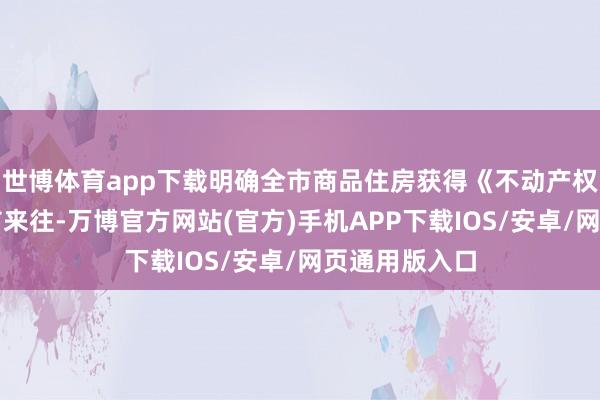 世博体育app下载明确全市商品住房获得《不动产权文凭》可上市来往-万博官方网站(官方)手机APP下载IOS/安卓/网页通用版入口