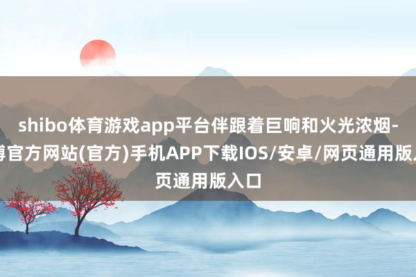 shibo体育游戏app平台伴跟着巨响和火光浓烟-万博官方网站(官方)手机APP下载IOS/安卓/网页通用版入口