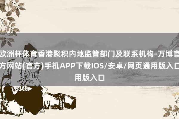 欧洲杯体育香港聚积内地监管部门及联系机构-万博官方网站(官方)手机APP下载IOS/安卓/网页通用版入口