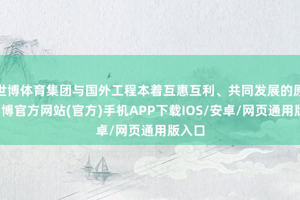 世博体育集团与国外工程本着互惠互利、共同发展的原则-万博官方网站(官方)手机APP下载IOS/安卓/网页通用版入口