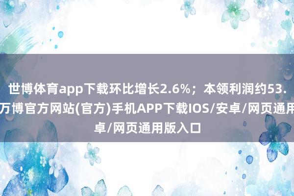 世博体育app下载环比增长2.6%；本领利润约53.4亿元-万博官方网站(官方)手机APP下载IOS/安卓/网页通用版入口