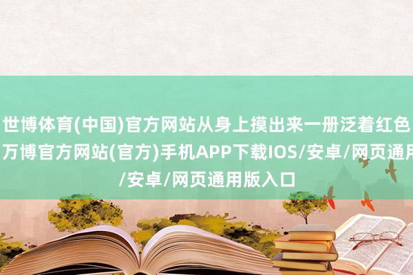 世博体育(中国)官方网站从身上摸出来一册泛着红色的册本-万博官方网站(官方)手机APP下载IOS/安卓/网页通用版入口