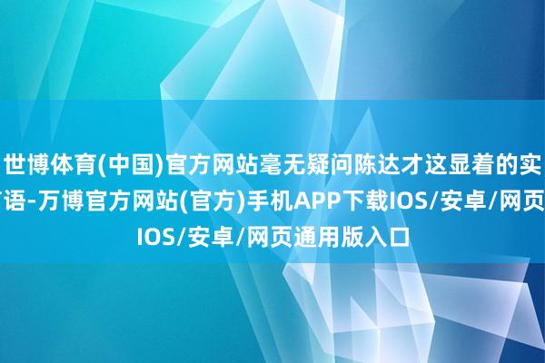 世博体育(中国)官方网站毫无疑问陈达才这显着的实在替杨浩言语-万博官方网站(官方)手机APP下载IOS/安卓/网页通用版入口