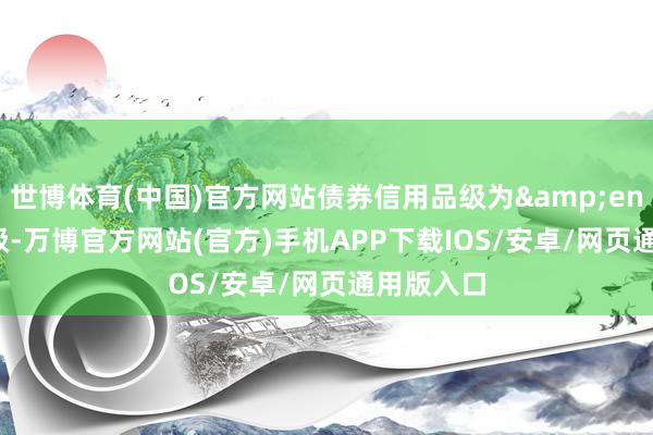 世博体育(中国)官方网站债券信用品级为&ensp;AA-级-万博官方网站(官方)手机APP下载IOS/安卓/网页通用版入口