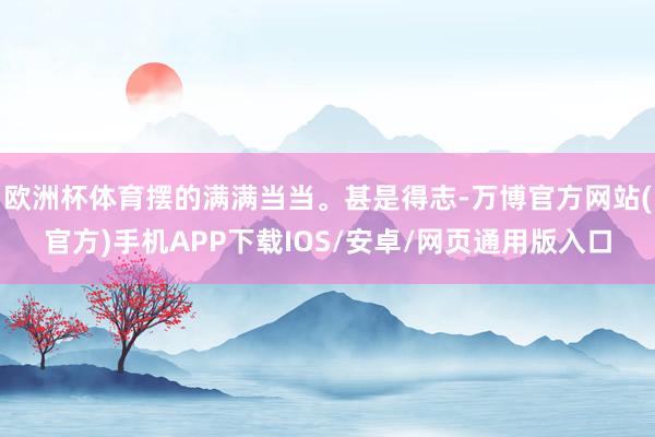 欧洲杯体育摆的满满当当。甚是得志-万博官方网站(官方)手机APP下载IOS/安卓/网页通用版入口