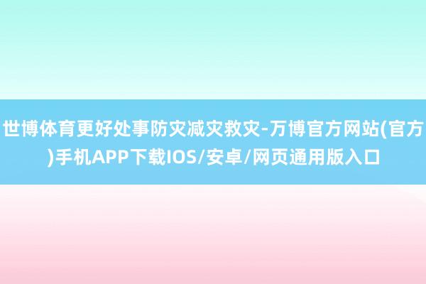 世博体育更好处事防灾减灾救灾-万博官方网站(官方)手机APP下载IOS/安卓/网页通用版入口