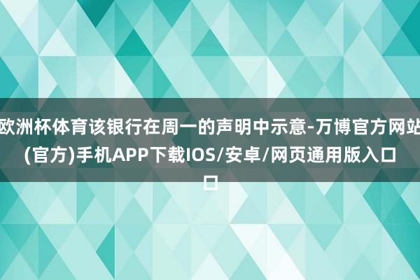 欧洲杯体育该银行在周一的声明中示意-万博官方网站(官方)手机APP下载IOS/安卓/网页通用版入口