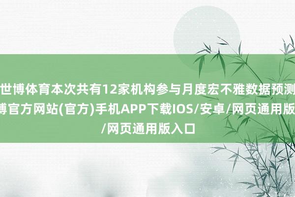 世博体育本次共有12家机构参与月度宏不雅数据预测-万博官方网站(官方)手机APP下载IOS/安卓/网页通用版入口