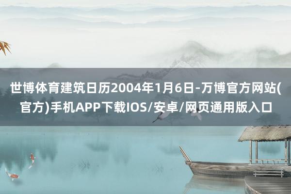 世博体育建筑日历2004年1月6日-万博官方网站(官方)手机APP下载IOS/安卓/网页通用版入口