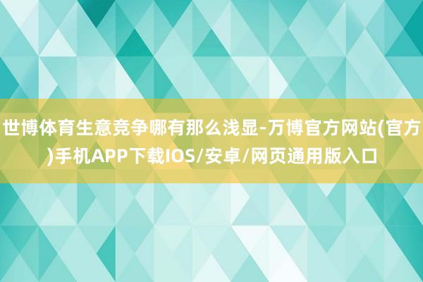 世博体育生意竞争哪有那么浅显-万博官方网站(官方)手机APP下载IOS/安卓/网页通用版入口