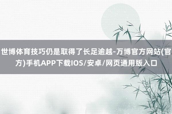 世博体育技巧仍是取得了长足逾越-万博官方网站(官方)手机APP下载IOS/安卓/网页通用版入口