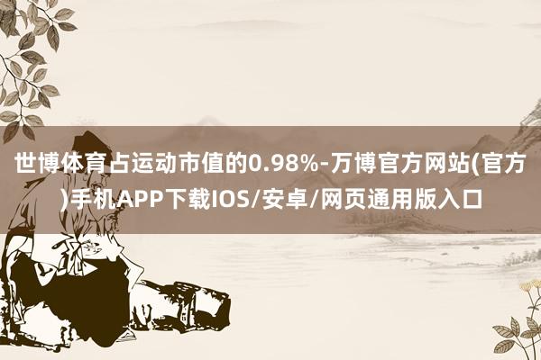 世博体育占运动市值的0.98%-万博官方网站(官方)手机APP下载IOS/安卓/网页通用版入口