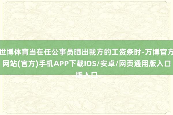 世博体育当在任公事员晒出我方的工资条时-万博官方网站(官方)手机APP下载IOS/安卓/网页通用版入口