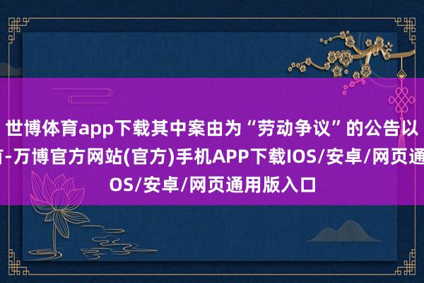 世博体育app下载其中案由为“劳动争议”的公告以46则居首-万博官方网站(官方)手机APP下载IOS/安卓/网页通用版入口