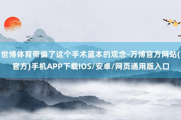 世博体育带偏了这个手术蓝本的观念-万博官方网站(官方)手机APP下载IOS/安卓/网页通用版入口