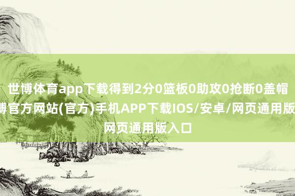 世博体育app下载得到2分0篮板0助攻0抢断0盖帽-万博官方网站(官方)手机APP下载IOS/安卓/网页通用版入口