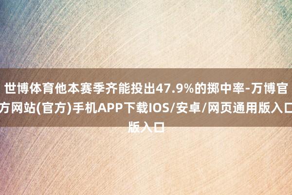 世博体育他本赛季齐能投出47.9%的掷中率-万博官方网站(官方)手机APP下载IOS/安卓/网页通用版入口