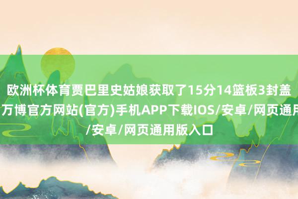 欧洲杯体育贾巴里史姑娘获取了15分14篮板3封盖的数据-万博官方网站(官方)手机APP下载IOS/安卓/网页通用版入口