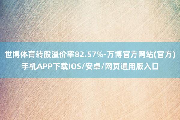 世博体育转股溢价率82.57%-万博官方网站(官方)手机APP下载IOS/安卓/网页通用版入口