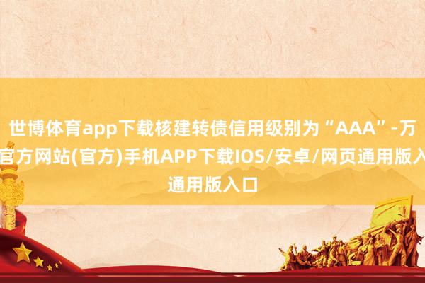 世博体育app下载核建转债信用级别为“AAA”-万博官方网站(官方)手机APP下载IOS/安卓/网页通用版入口