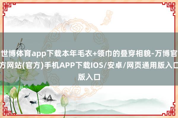 世博体育app下载本年毛衣+领巾的叠穿相貌-万博官方网站(官方)手机APP下载IOS/安卓/网页通用版入口