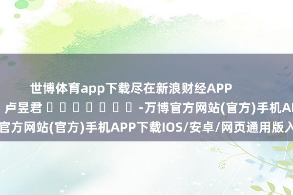 世博体育app下载尽在新浪财经APP            						包袱裁剪：卢昱君 							-万博官方网站(官方)手机APP下载IOS/安卓/网页通用版入口