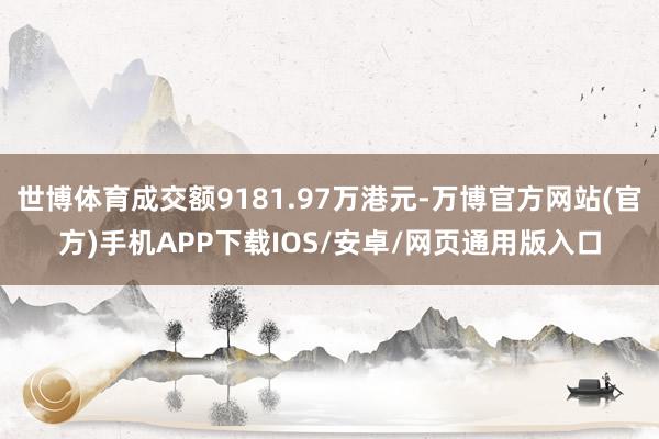 世博体育成交额9181.97万港元-万博官方网站(官方)手机APP下载IOS/安卓/网页通用版入口