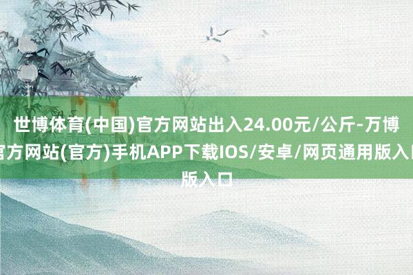 世博体育(中国)官方网站出入24.00元/公斤-万博官方网站(官方)手机APP下载IOS/安卓/网页通用版入口