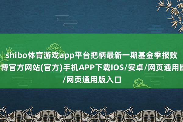 shibo体育游戏app平台把柄最新一期基金季报败露-万博官方网站(官方)手机APP下载IOS/安卓/网页通用版入口