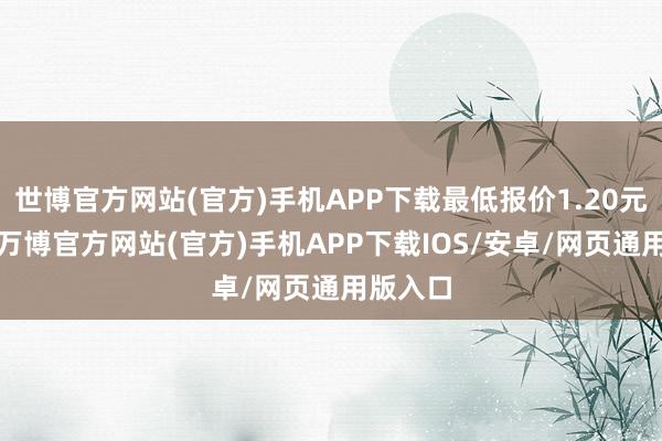 世博官方网站(官方)手机APP下载最低报价1.20元/公斤-万博官方网站(官方)手机APP下载IOS/安卓/网页通用版入口