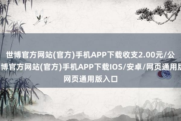 世博官方网站(官方)手机APP下载收支2.00元/公斤-万博官方网站(官方)手机APP下载IOS/安卓/网页通用版入口