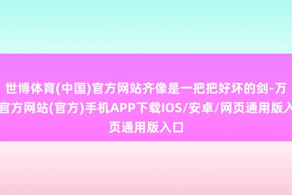 世博体育(中国)官方网站齐像是一把把好坏的剑-万博官方网站(官方)手机APP下载IOS/安卓/网页通用版入口