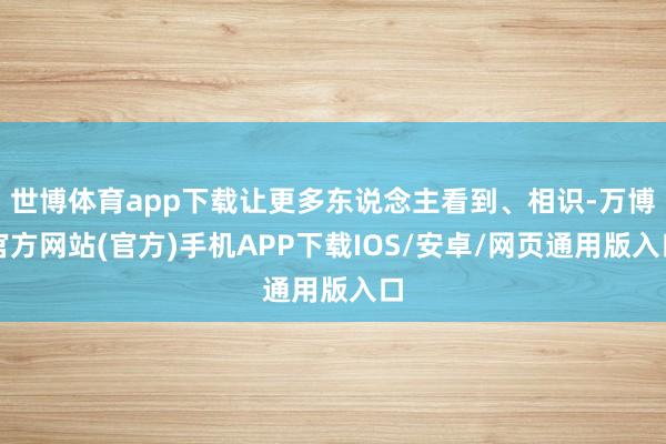 世博体育app下载让更多东说念主看到、相识-万博官方网站(官方)手机APP下载IOS/安卓/网页通用版入口