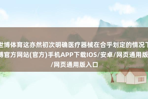 世博体育这亦然初次明确医疗器械在合乎划定的情况下-万博官方网站(官方)手机APP下载IOS/安卓/网页通用版入口