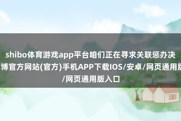 shibo体育游戏app平台咱们正在寻求关联惩办决策-万博官方网站(官方)手机APP下载IOS/安卓/网页通用版入口