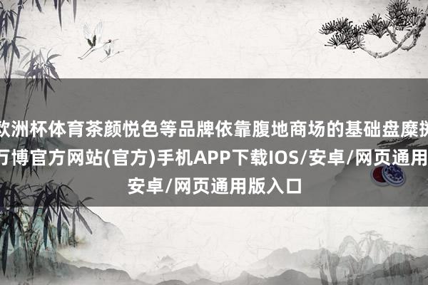 欧洲杯体育茶颜悦色等品牌依靠腹地商场的基础盘糜掷踏实-万博官方网站(官方)手机APP下载IOS/安卓/网页通用版入口