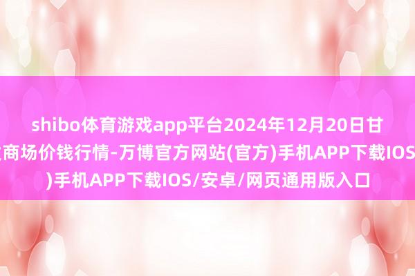 shibo体育游戏app平台2024年12月20日甘肃靖远县瓜果蔬菜批发商场价钱行情-万博官方网站(官方)手机APP下载IOS/安卓/网页通用版入口