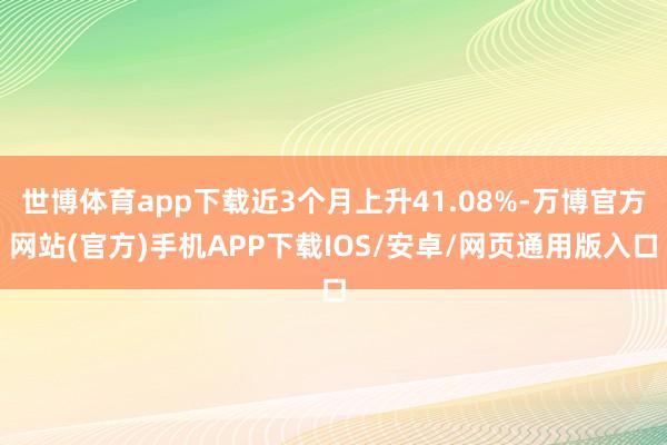 世博体育app下载近3个月上升41.08%-万博官方网站(官方)手机APP下载IOS/安卓/网页通用版入口