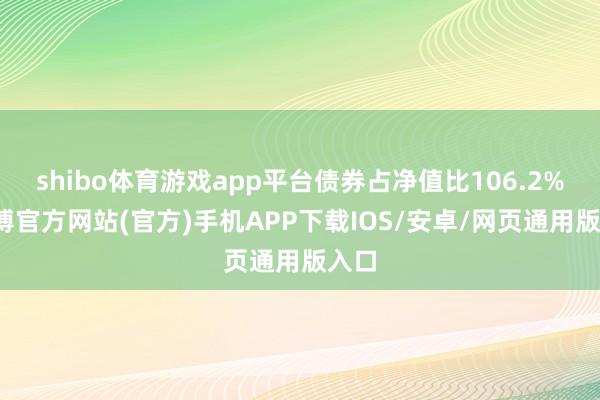 shibo体育游戏app平台债券占净值比106.2%-万博官方网站(官方)手机APP下载IOS/安卓/网页通用版入口