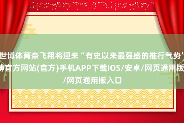 世博体育奈飞翔将迎来“有史以来最强盛的推行气势”-万博官方网站(官方)手机APP下载IOS/安卓/网页通用版入口