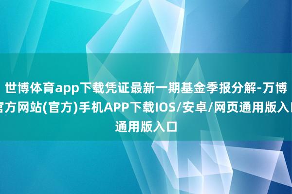 世博体育app下载凭证最新一期基金季报分解-万博官方网站(官方)手机APP下载IOS/安卓/网页通用版入口