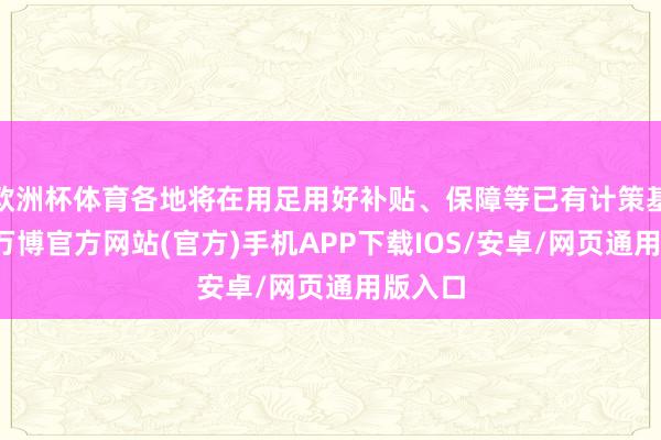 欧洲杯体育各地将在用足用好补贴、保障等已有计策基础上-万博官方网站(官方)手机APP下载IOS/安卓/网页通用版入口